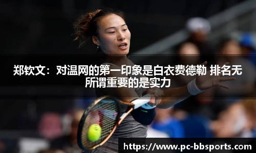 郑钦文：对温网的第一印象是白衣费德勒 排名无所谓重要的是实力